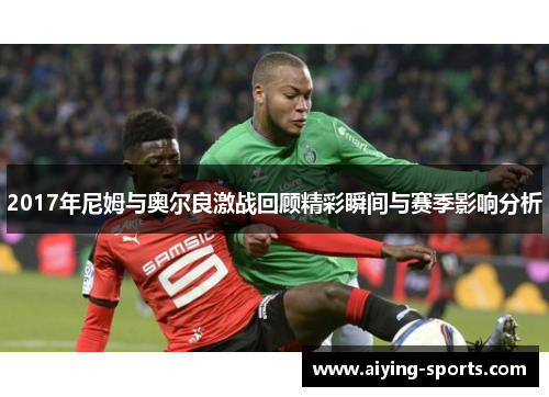 2017年尼姆与奥尔良激战回顾精彩瞬间与赛季影响分析