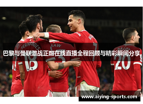 巴黎与曼联激战正酣在线直播全程回顾与精彩瞬间分享